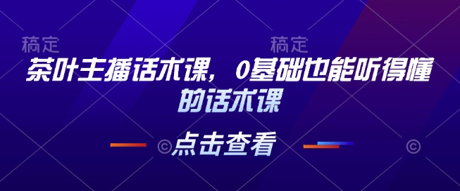 茶叶主播话术课，0基础也能听得懂的话术课-羽哥创业课堂