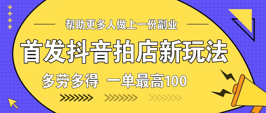 首发抖音拍店新玩法，多劳多得 一单最高100-羽哥创业课堂