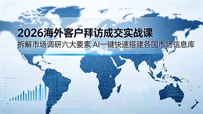 2026海外客户拜访成交实战课:拆解市场调研六大要素,AI一键快速搭建各国市场信息库-羽哥创业课堂