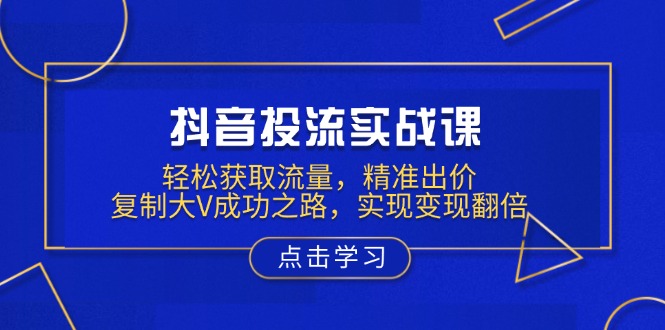 抖音投流实战课，轻松获取流量，精准出价，复制大V成功之路，实现变现翻倍-羽哥创业课堂