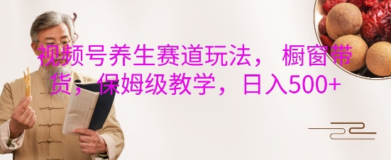 视频号养生赛道玩法， 橱窗带货，保姆级教学，日入5张-羽哥创业课堂