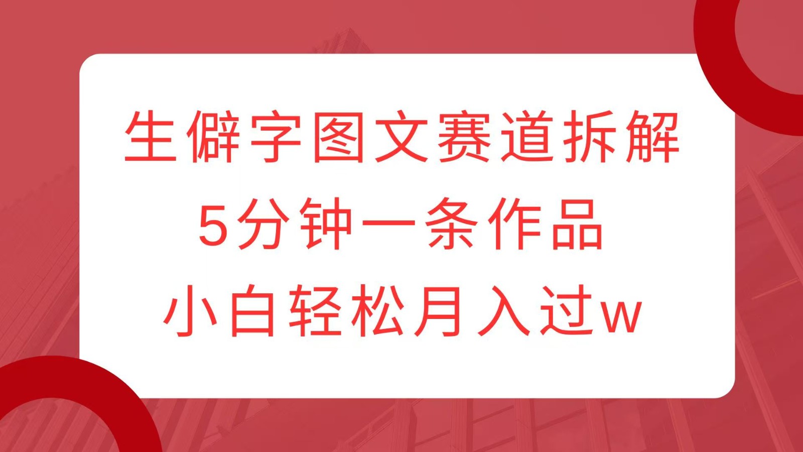 生僻字图文赛道拆解，5分钟一条作品，小白轻松月入过w-羽哥创业课堂