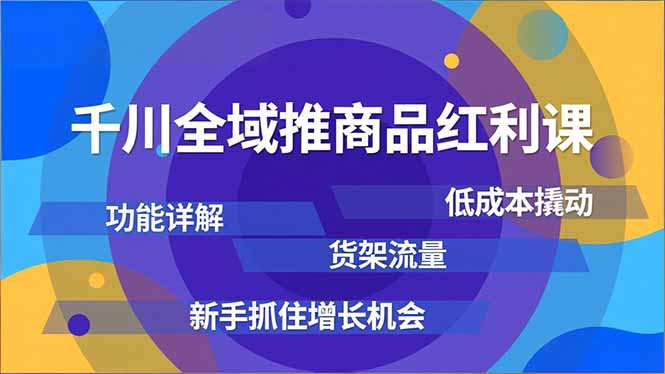 千川全域推商品红利课，功能详解、低成本撬动、货架流量，新手抓住增长机会-羽哥创业课堂