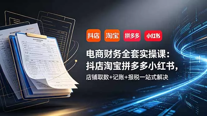 电商财务全套实操课:抖店淘宝拼多多小红书,店铺取数+记账+报税一站式解决-羽哥创业课堂