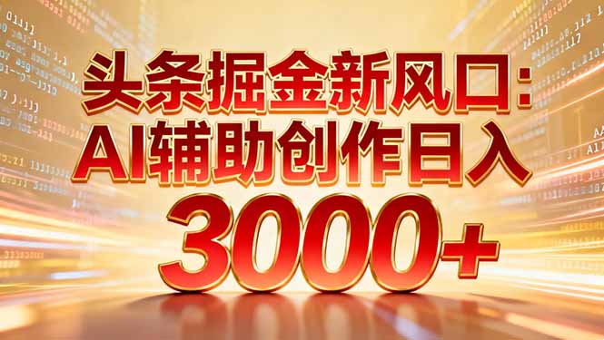 头条掘金新风口：AI辅助创作日入3000+，矩阵玩法当天启动隔天见效-羽哥创业课堂