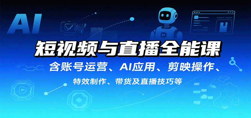 短视频与直播全能课，含账号运营、AI应用、剪映操作、特效制作、带货及直播技巧等-羽哥创业课堂