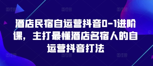 酒店民宿自运营抖音0-1进阶课,主打最懂酒店名宿人的自运营抖音打法-羽哥创业课堂