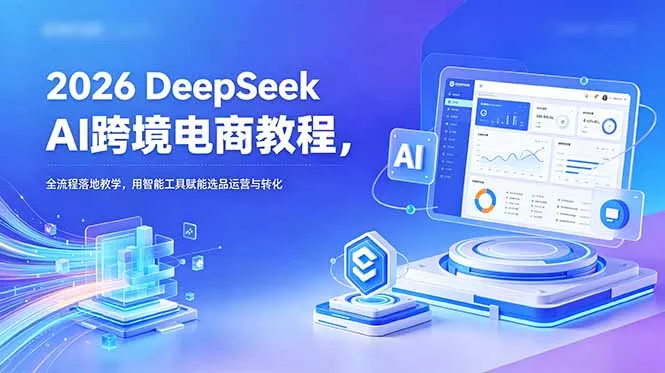 2026 DeepSeek AI跨境电商教程，全流程落地教学，用智能工具赋能选品运营与转化-羽哥创业课堂