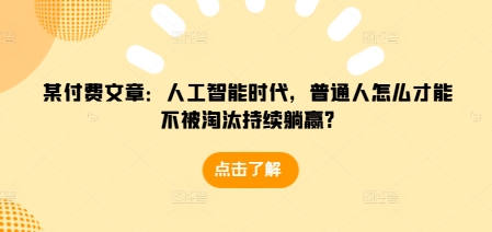 某付费文章：人工智能时代，普通人怎么才能不被淘汰持续躺赢?-羽哥创业课堂