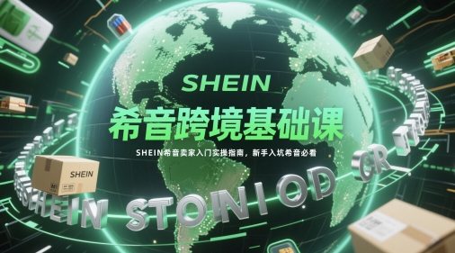 希音跨境基础课,SHEIN希音卖家入门实操指南,新手入坑希音必看-羽哥创业课堂