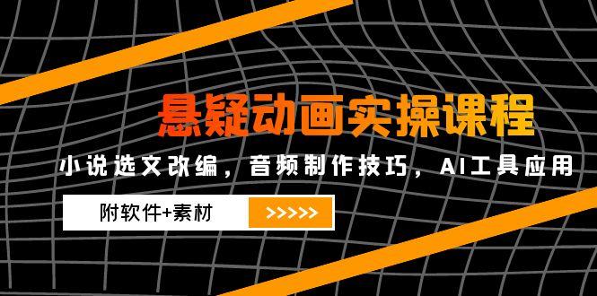悬疑动画实操课程，小说选文改编，音频制作技巧，AI工具应用(附软件+素材-羽哥创业课堂