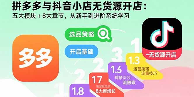 拼多多与抖音小店无货源开店：五大模块+8大章节，从新手到进阶系统学习-羽哥创业课堂