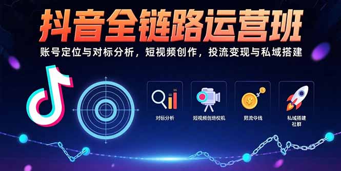 抖音全链路运营班：账号定位与对标分析，短视频创作，投流变现与私域搭建-羽哥创业课堂