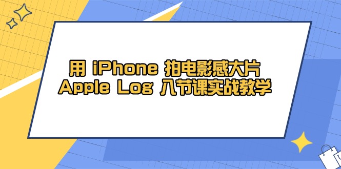 用 iPhone 拍电影感大片，Apple Log 8节课实战教学-羽哥创业课堂