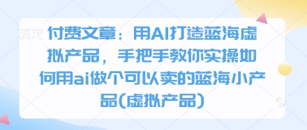 付费文章：用AI打造蓝海虚拟产品，手把手教你实操如何用ai做个可以卖的蓝海小产品(虚拟产品)-羽哥创业课堂