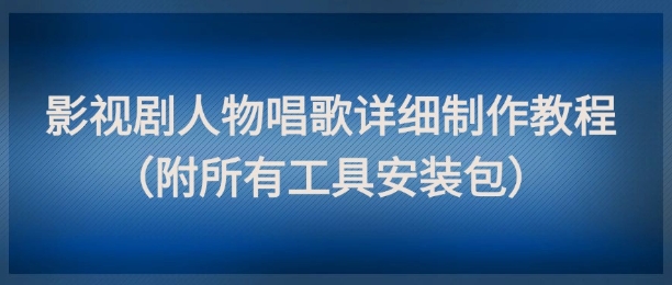 影视剧人物唱歌详细制作教程，点赞量动辄几十W(附所有工具安装包)-羽哥创业课堂