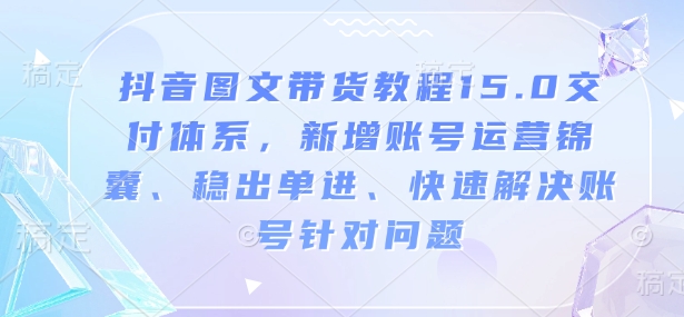抖音图文带货教程15.0交付体系，新增账号运营锦囊、稳出单进、快速解决账号针对问题-羽哥创业课堂
