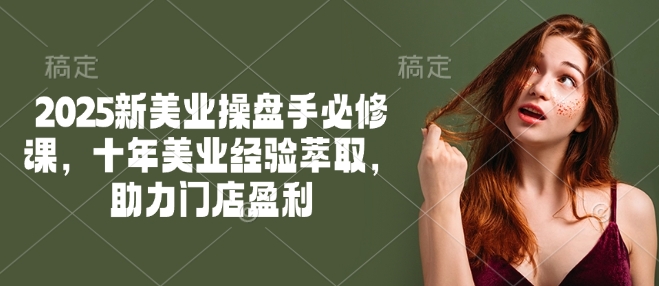 2025新美业操盘手必修课,十年美业经验萃取,助力门店盈利-羽哥创业课堂