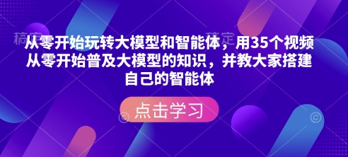 从零开始玩转大模型和智能体，​用35个视频从零开始普及大模型的知识，并教大家搭建自己的智能体-羽哥创业课堂