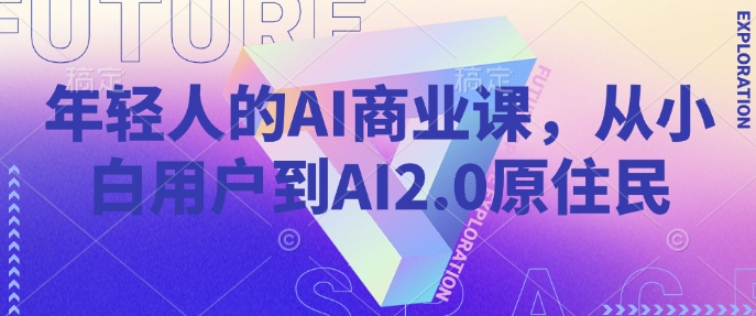 年轻人的AI商业课，从小白用户到AI2.0原住民-羽哥创业课堂