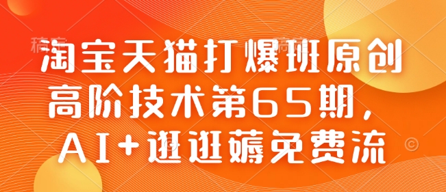 淘宝天猫打爆班原创高阶技术第65期，AI+逛逛薅免费流-羽哥创业课堂