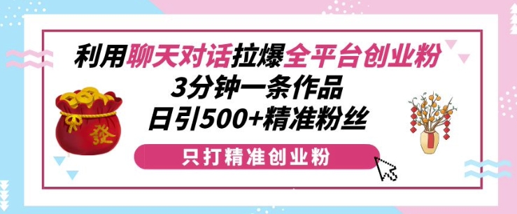 利用聊天对话拉爆全平台创业粉，3分钟一条作品，日引500+精准粉丝-羽哥创业课堂