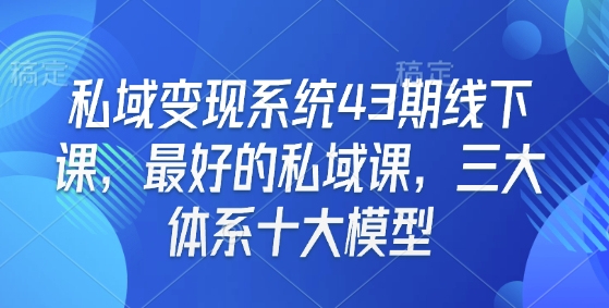 私域变现系统43期线下课，最好的私域课，三大体系十大模型-羽哥创业课堂