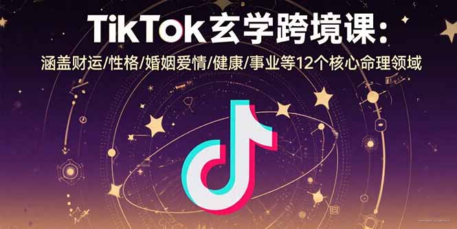 TikTok玄学跨境课：涵盖财运/性格/婚姻爱情/健康/事业等12个核心命理领域-羽哥创业课堂