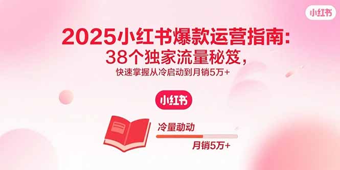 2025小红书爆款运营指南：38个独家流量秘笈，快速掌握从冷启动到月销5万+-羽哥创业课堂