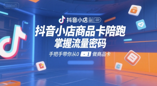 抖音小店商品卡陪跑,掌握流量密码,手把手带你从0-1做商品卡-羽哥创业课堂