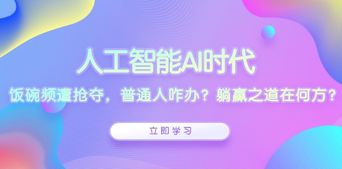 人工智能AI时代，饭碗频遭抢夺，普通人咋办？躺赢之道在何方？-羽哥创业课堂