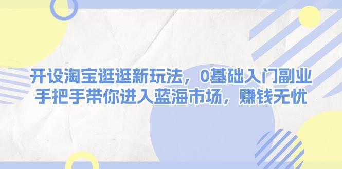 开设淘宝逛逛新玩法，0基础入门副业，手把手带你进入蓝海市场，赚钱无忧-羽哥创业课堂