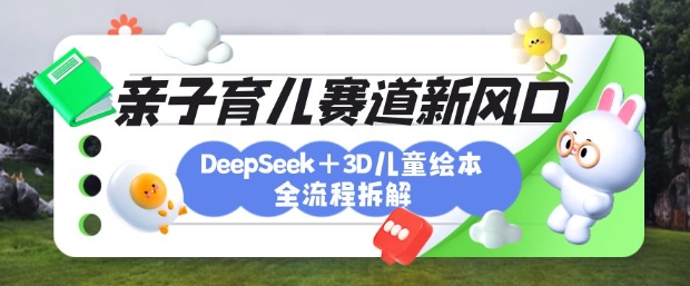 育儿赛道新风口：DeepSeek+3D绘本全流程拆解，月涨粉上W，还能培养亲子创造力-羽哥创业课堂