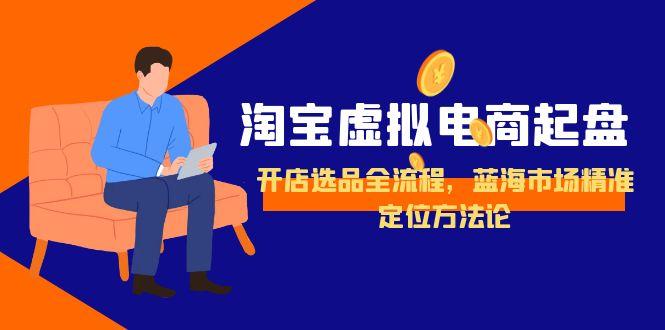 淘宝虚拟电商起盘,开店选品全流程,蓝海市场精准定位方法论-羽哥创业课堂