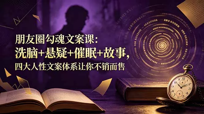 朋友圈勾魂文案课：洗脑+悬疑+催眠+故事，四大人性文案体系让你不销而售-羽哥创业课堂