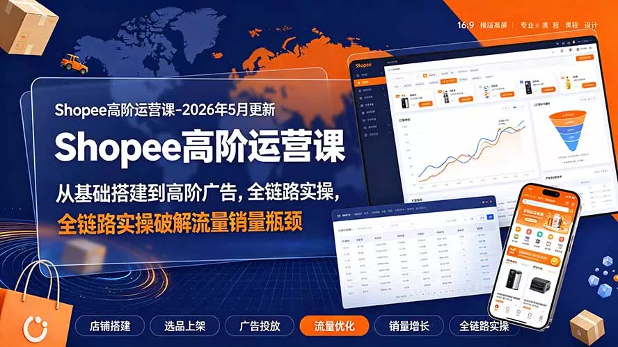 Shopee高阶运营课-2026年更新，从基础搭建到高阶广告，全链路实操破解流量销量瓶颈-羽哥创业课堂