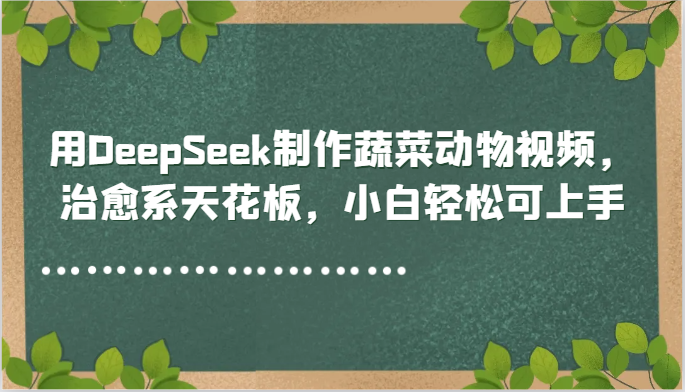 用DeepSeek制作蔬菜动物视频，治愈系天花板，小白轻松可上手-羽哥创业课堂