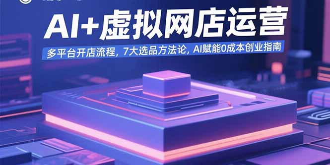 AI+虚拟网店运营：多平台开店流程，7大选品方法论，AI赋能0成本创业指南-羽哥创业课堂