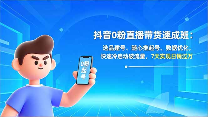 抖音0粉直播带货速成班：选品建号、随心推起号、数据优化，快速冷启动破流量，7天实现日销过万-羽哥创业课堂