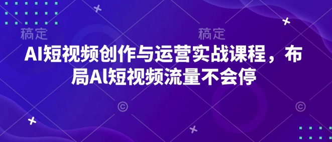 AI短视频创作与运营实战课程，布局Al短视频流量不会停-羽哥创业课堂