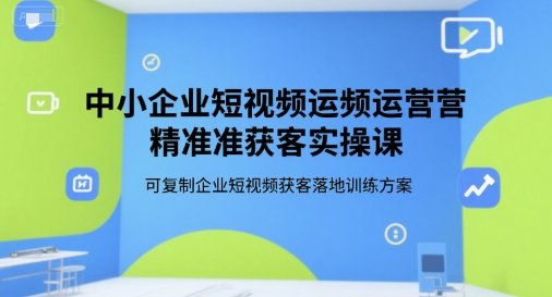 中小企业短视频运营精准获客实操课,可复制企业短视频获客落地训练方案-羽哥创业课堂