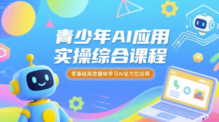 青少年AI应用实操综合课程，零基础高效趣味学习AI全方位应用-羽哥创业课堂