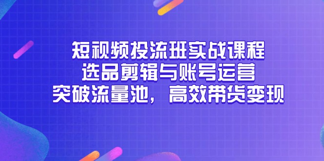 短视频投流班实战课程，选品剪辑与账号运营，突破流量池，高效带货变现-羽哥创业课堂
