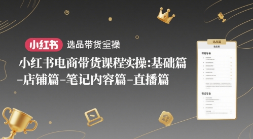 小红书电商带货课程实操：基础篇-选品篇-店铺篇-笔记内容篇-直播篇-羽哥创业课堂