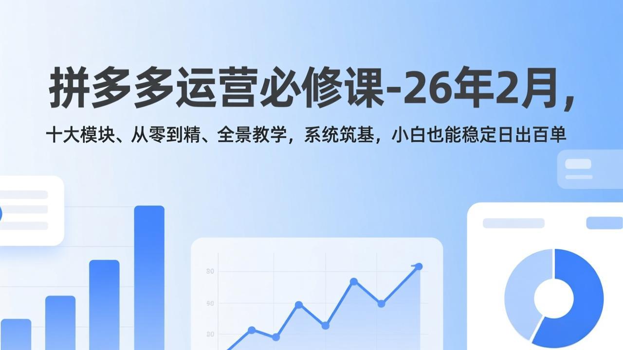 拼多多运营必修课-26年2月，十大模块、从零到精、全景教学，系统筑基，小白也能稳定日出百单-羽哥创业课堂