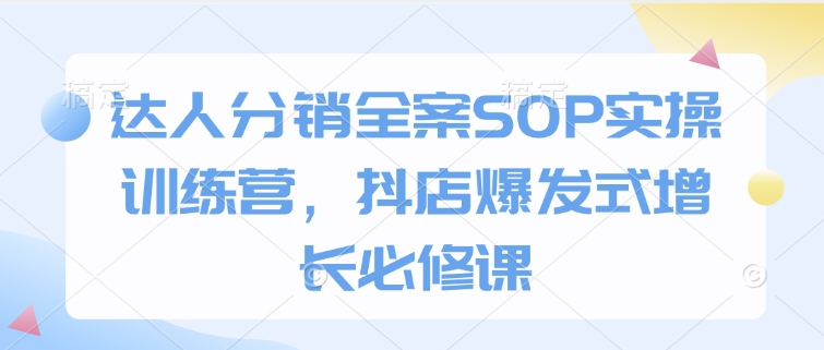 达人分销全案SOP实操训练营，抖店爆发式增长必修课-羽哥创业课堂