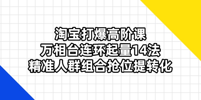 淘宝打爆高阶课:万相台连环起量14法,精准人群组合抢位提转化-羽哥创业课堂