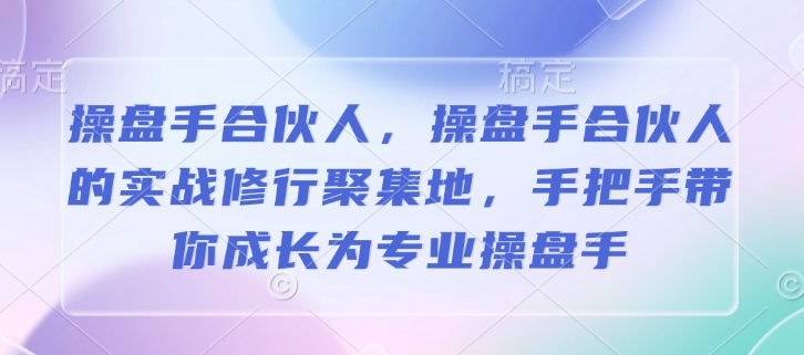 操盘手合伙人,操盘手合伙人的实战修行聚集地,手把手带你成长为专业操盘手-羽哥创业课堂