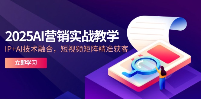 2025AI营销实战教学-5月，IP+AI技术融合，短视频矩阵精准获客-羽哥创业课堂
