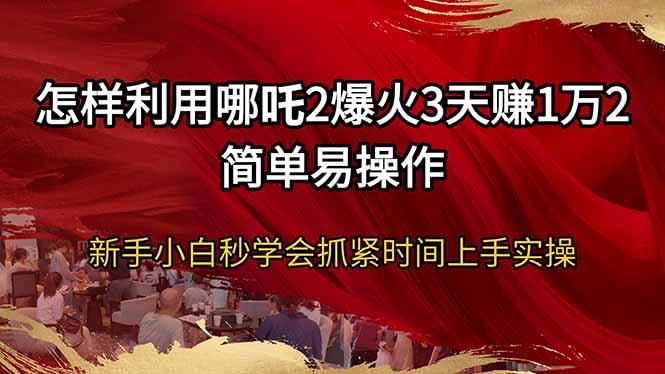 怎样利用哪吒2爆火3天赚1万2简单易操作新手小白秒学会抓紧时间上手实操-羽哥创业课堂